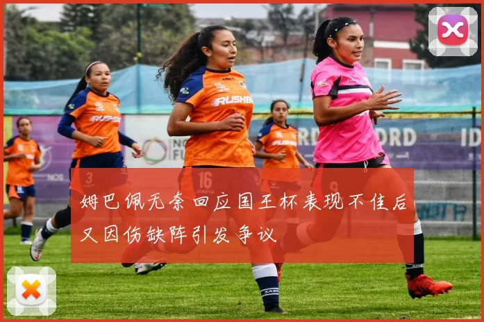 姆巴佩无奈回应国王杯表现不佳后又因伤缺阵引发争议