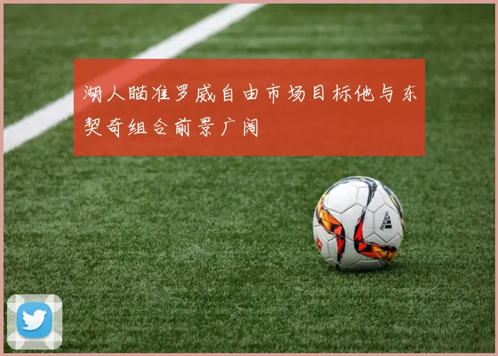 湖人瞄准罗威自由市场目标他与东契奇组合前景广阔