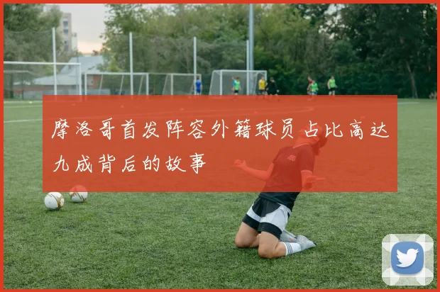 摩洛哥首发阵容外籍球员占比高达九成背后的故事