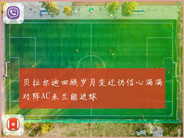贝拉尔迪回顾岁月变迁仍信心满满对阵AC米兰能进球