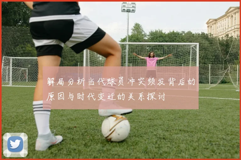 解局分析当代球员冲突频发背后的原因与时代变迁的关系探讨