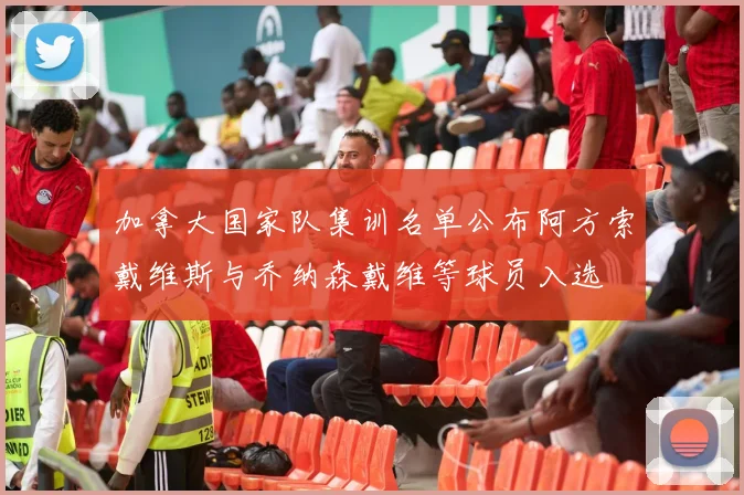 加拿大国家队集训名单公布阿方索戴维斯与乔纳森戴维等球员入选