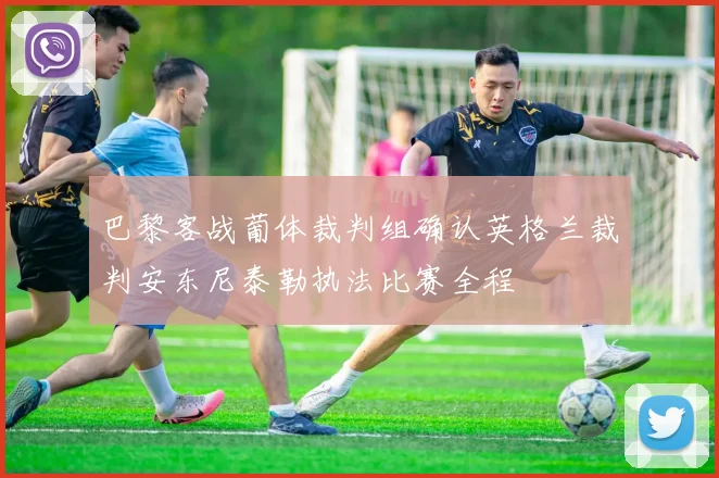 巴黎客战葡体裁判组确认英格兰裁判安东尼泰勒执法比赛全程