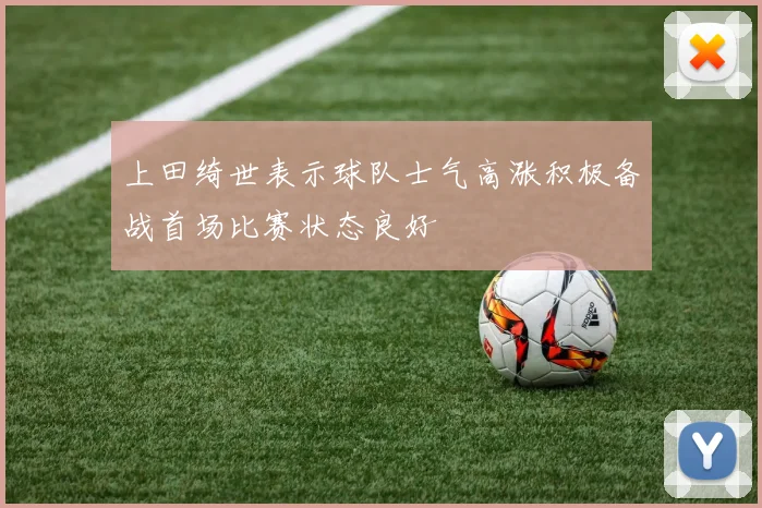 上田绮世表示球队士气高涨积极备战首场比赛状态良好