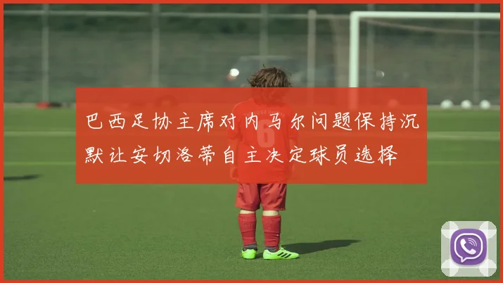巴西足协主席对内马尔问题保持沉默让安切洛蒂自主决定球员选择