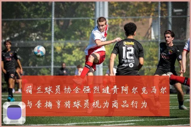 荷兰球员协会强烈谴责阿尔克马尔与奈梅亨将球员视为商品行为