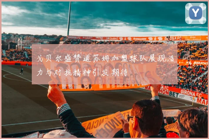 戈贝尔盛赞道苏姆加盟球队展现活力与对抗精神引发期待