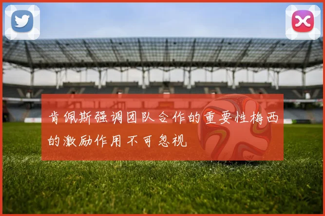肯佩斯强调团队合作的重要性梅西的激励作用不可忽视