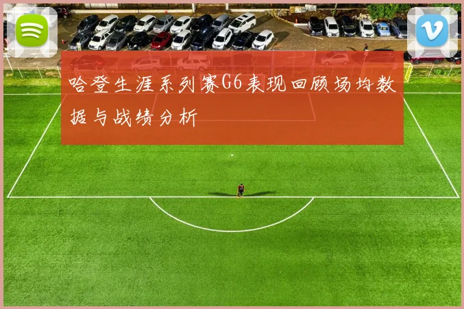 哈登生涯系列赛G6表现回顾场均数据与战绩分析