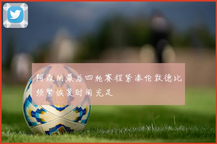 阿森纳最后四轮赛程紧凑伦敦德比频繁恢复时间充足