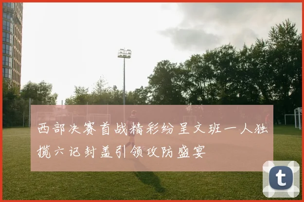 西部决赛首战精彩纷呈文班一人独揽六记封盖引领攻防盛宴